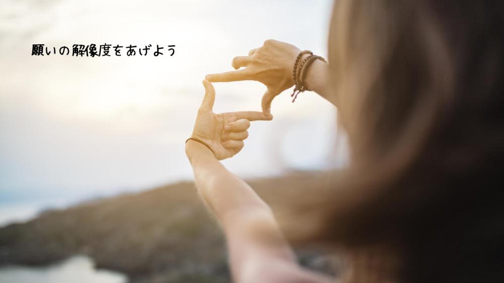 願いの解像度をあげよう
